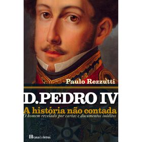 D. Pedro Iv - A História Não Contada De Paulo Rezzutti